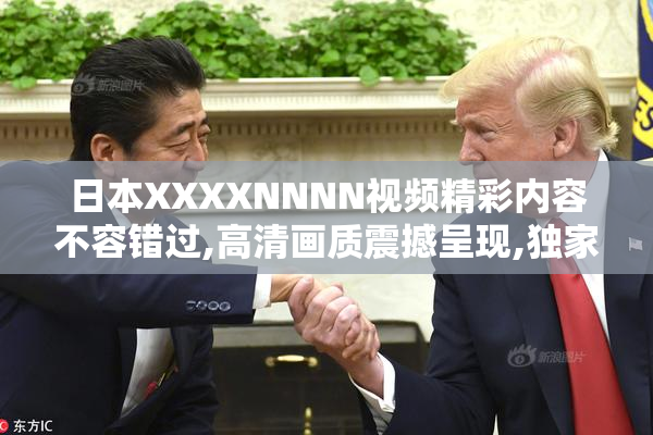 日本XXXXNNNN视频精彩内容不容错过,高清画质震撼呈现,独家资源