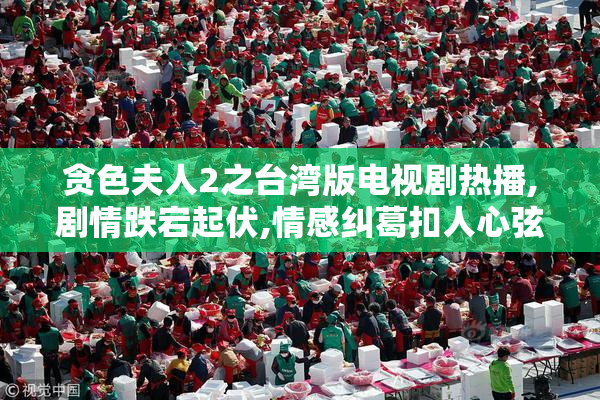 贪色夫人2之台湾版电视剧热播,剧情跌宕起伏,情感纠葛扣人心弦