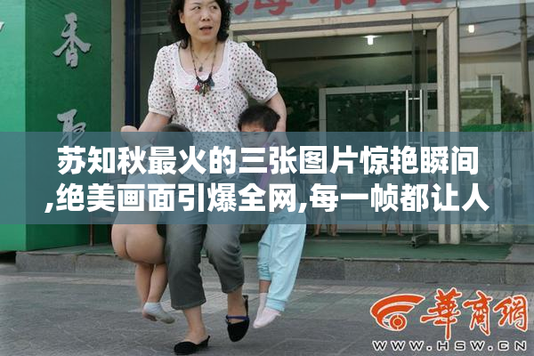 苏知秋最火的三张图片惊艳瞬间,绝美画面引爆全网,每一帧都让人