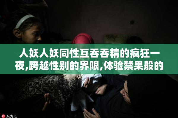 人妖人妖同性互吞吞精的疯狂一夜,跨越性别的界限,体验禁果般的