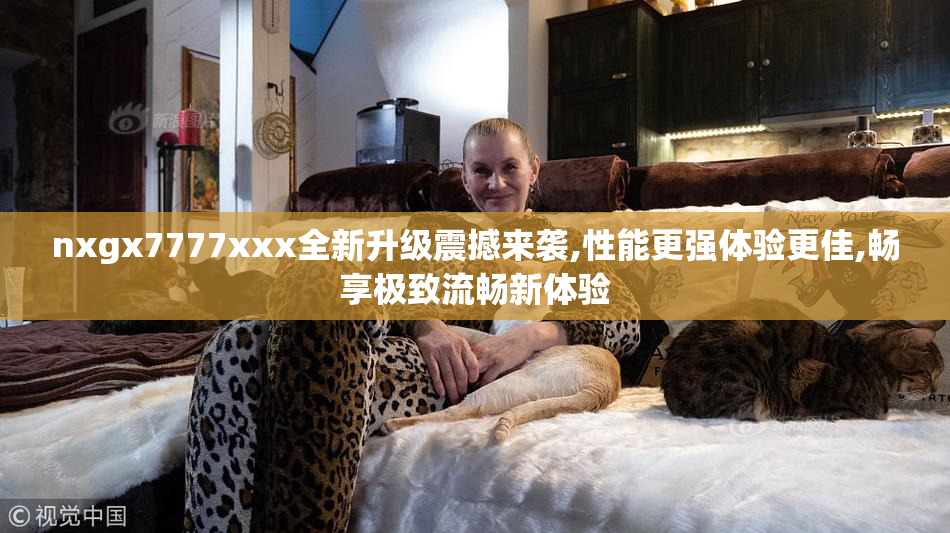 nxgx7777xxx全新升级震撼来袭,性能更强体验更佳,畅享极致流畅新体验