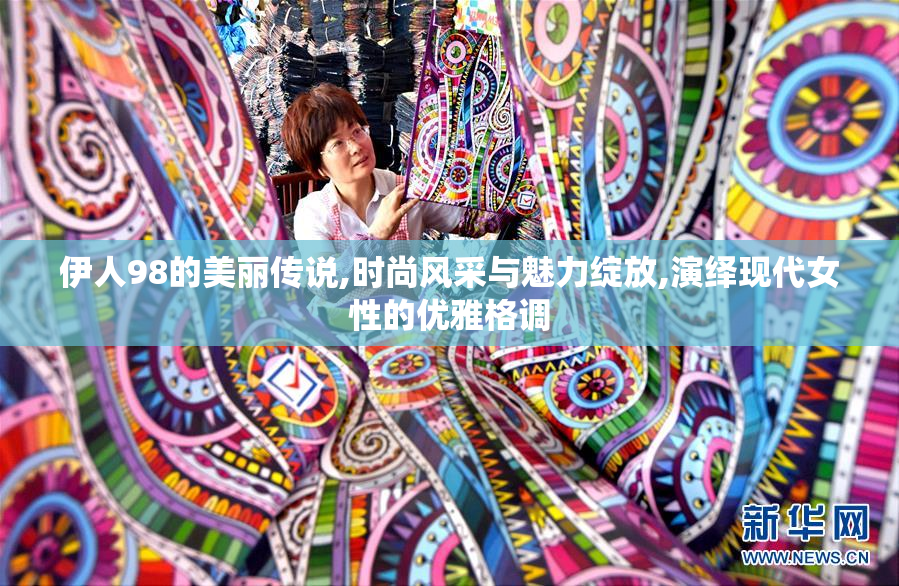 伊人98的美丽传说,时尚风采与魅力绽放,演绎现代女性的优雅格调