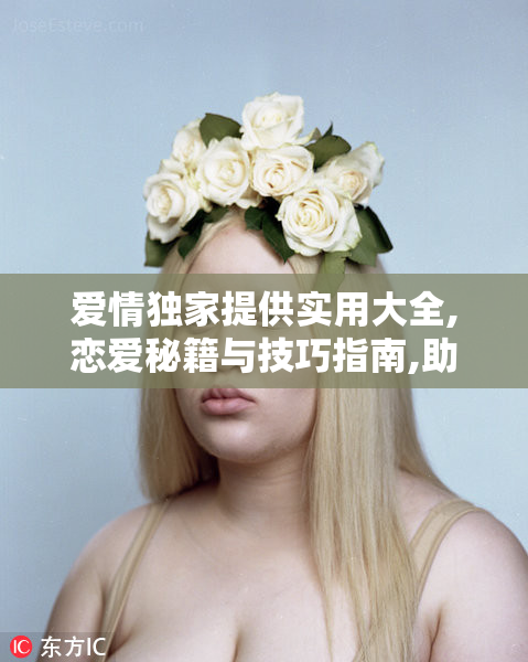 爱情独家提供实用大全,恋爱秘籍与技巧指南,助你轻松掌握甜蜜关系