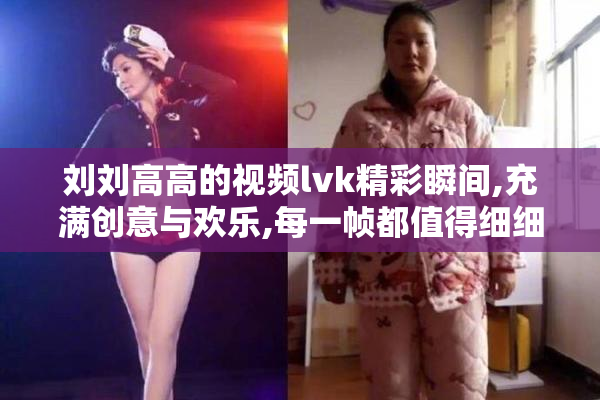 刘刘高高的视频lvk精彩瞬间,充满创意与欢乐,每一帧都值得细细品味
