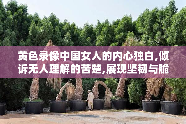 黄色录像中国女人的内心独白,倾诉无人理解的苦楚,展现坚韧与脆弱