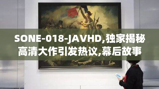 SONE-018-JAVHD,独家揭秘高清大作引发热议,幕后故事竟