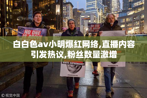 白白色av小明爆红网络,直播内容引发热议,粉丝数量激增
