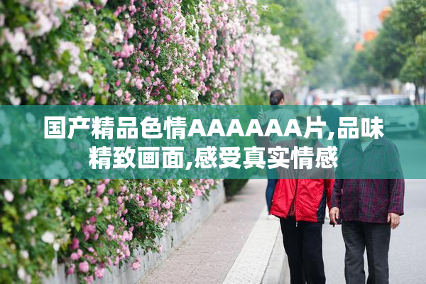国产精品色情AAAAAA片,品味精致画面,感受真实情感