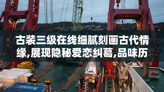 古装三级在线细腻刻画古代情缘,展现隐秘爱恋纠葛,品味历史深处的