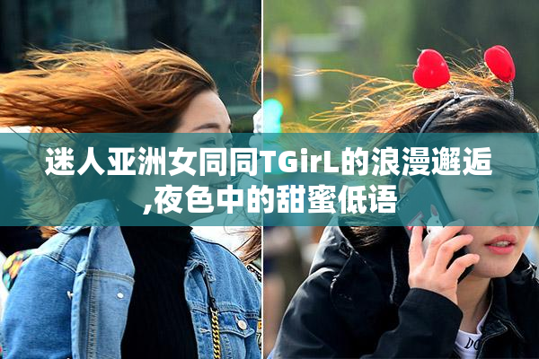 迷人亚洲女同同TGirL的浪漫邂逅,夜色中的甜蜜低语