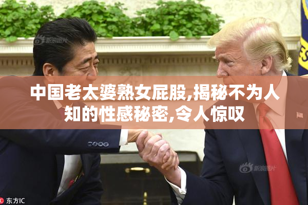 中国老太婆熟女屁股,揭秘不为人知的性感秘密,令人惊叹