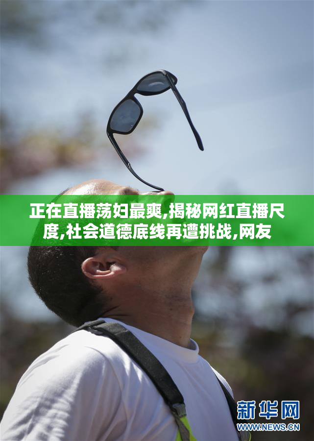 正在直播荡妇最爽,揭秘网红直播尺度,社会道德底线再遭挑战,网友