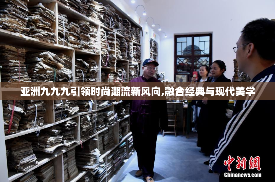 亚洲九九九引领时尚潮流新风向,融合经典与现代美学