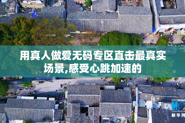用真人做爱无码专区直击最真实场景,感受心跳加速的