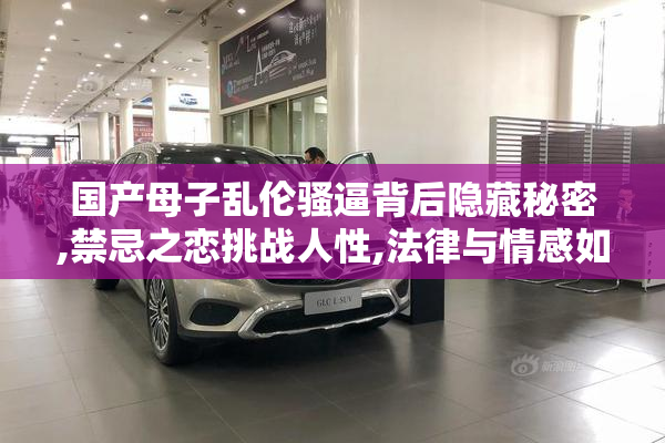 国产母子乱伦骚逼背后隐藏秘密,禁忌之恋挑战人性,法律与情感如何