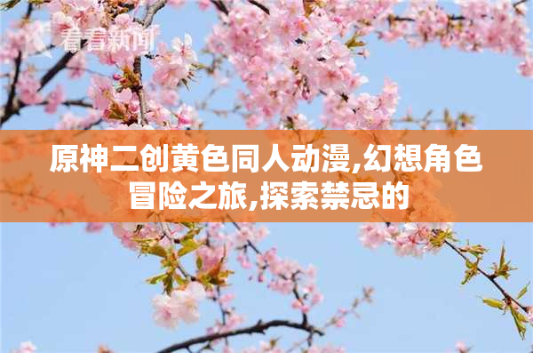 原神二创黄色同人动漫,幻想角色冒险之旅,探索禁忌的