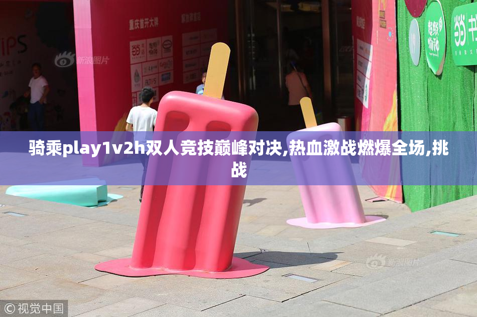 骑乘play1v2h双人竞技巅峰对决,热血激战燃爆全场,挑战