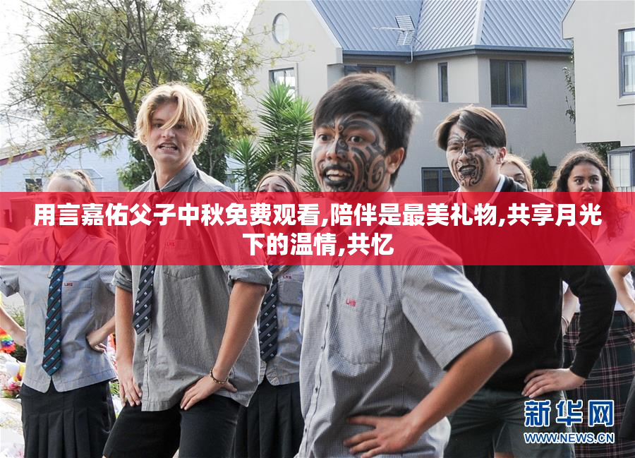 用言嘉佑父子中秋免费观看,陪伴是最美礼物,共享月光下的温情,共忆