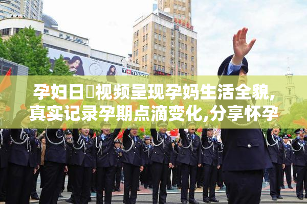 孕妇日屄视频呈现孕妈生活全貌,真实记录孕期点滴变化,分享怀孕中