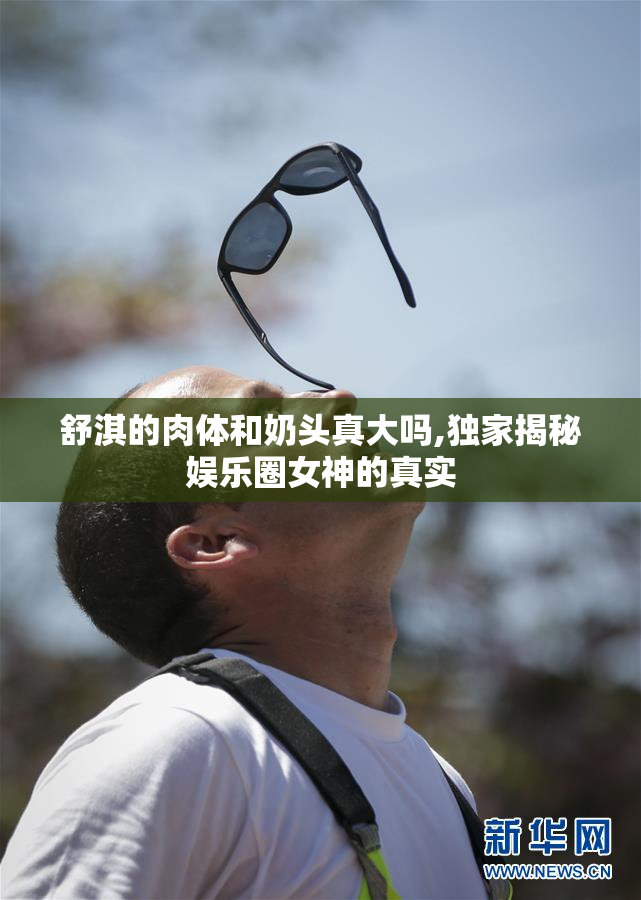 舒淇的肉体和奶头真大吗,独家揭秘娱乐圈女神的真实