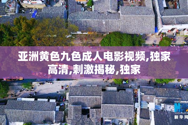 亚洲黄色九色成人电影视频,独家高清,刺激揭秘,独家