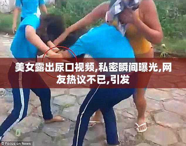 美女露出尿口视频,私密瞬间曝光,网友热议不已,引发