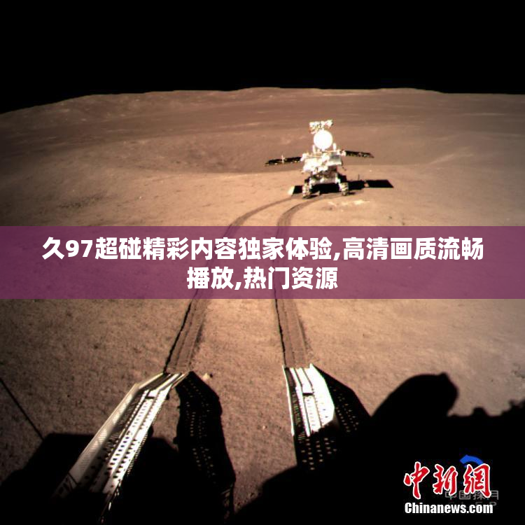 久97超碰精彩内容独家体验,高清画质流畅播放,热门资源