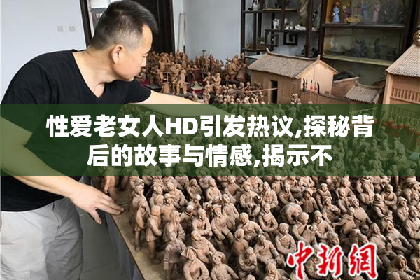 性爱老女人HD引发热议,探秘背后的故事与情感,揭示不