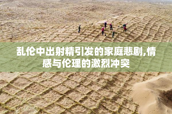乱伦中出射精引发的家庭悲剧,情感与伦理的激烈冲突