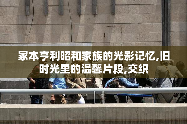 冢本亨利昭和家族的光影记忆,旧时光里的温馨片段,交织
