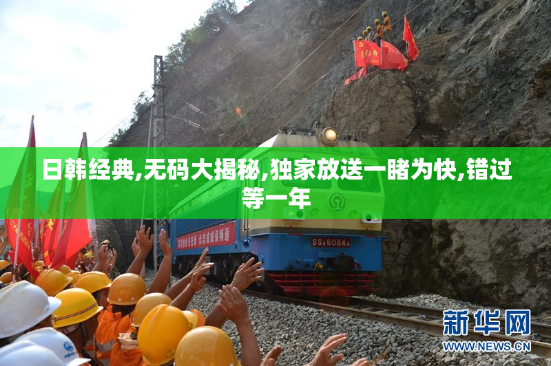 日韩经典,无码大揭秘,独家放送一睹为快,错过等一年