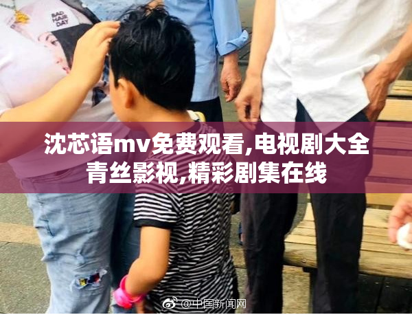 沈芯语mv免费观看,电视剧大全青丝影视,精彩剧集在线