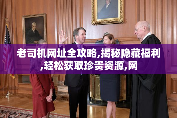 老司机网址全攻略,揭秘隐藏福利,轻松获取珍贵资源,网