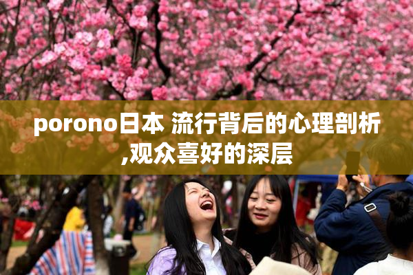porono日本 流行背后的心理剖析,观众喜好的深层