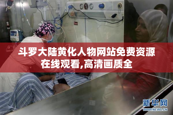 斗罗大陆黄化人物网站免费资源在线观看,高清画质全