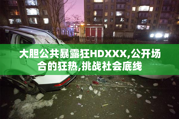 大胆公共暴露狂HDXXX,公开场合的狂热,挑战社会底线