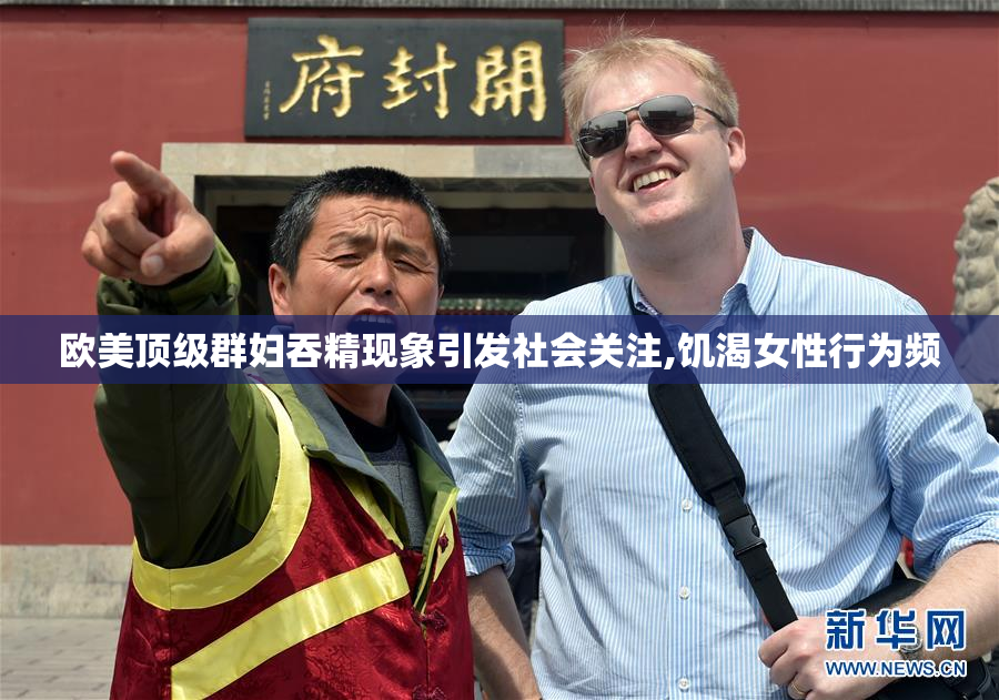 欧美顶级群妇吞精现象引发社会关注,饥渴女性行为频