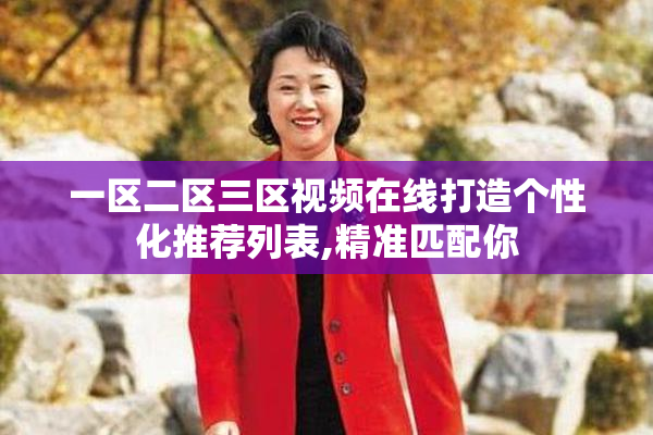 一区二区三区视频在线打造个性化推荐列表,精准匹配你
