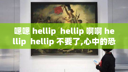嗯嗯 hellip  hellip 啊啊 hellip  hellip 不要了,心中的恐惧如影随形,是否能