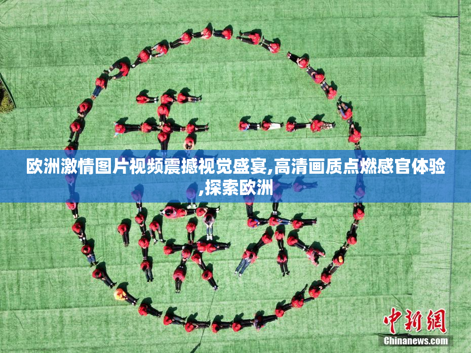 欧洲激情图片视频震撼视觉盛宴,高清画质点燃感官体验,探索欧洲