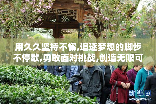 用久久坚持不懈,追逐梦想的脚步不停歇,勇敢面对挑战,创造无限可能