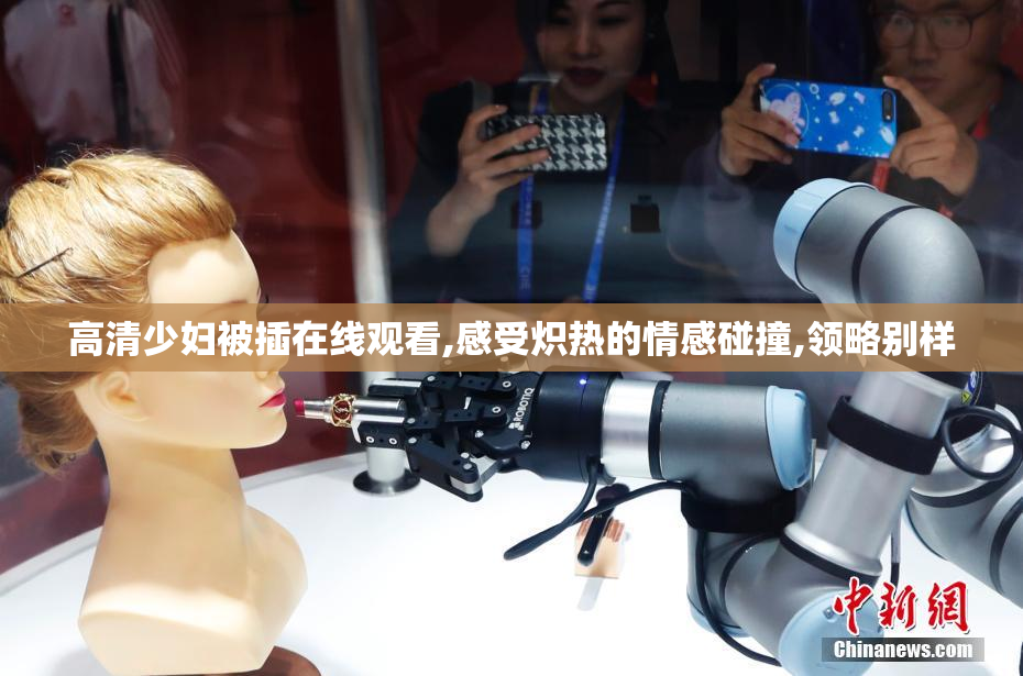 高清少妇被插在线观看,感受炽热的情感碰撞,领略别样