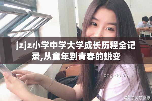 jzjz小学中学大学成长历程全记录,从童年到青春的蜕变
