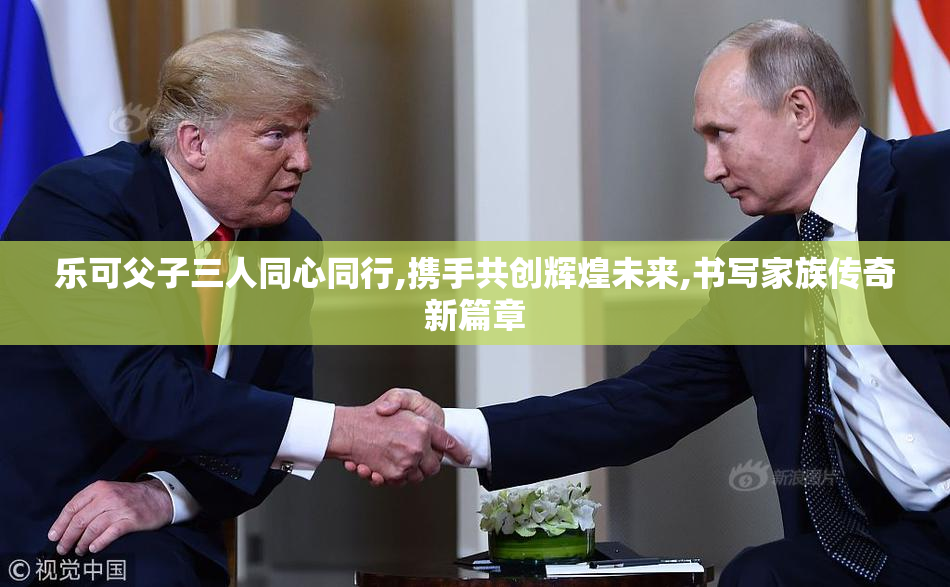 乐可父子三人同心同行,携手共创辉煌未来,书写家族传奇新篇章