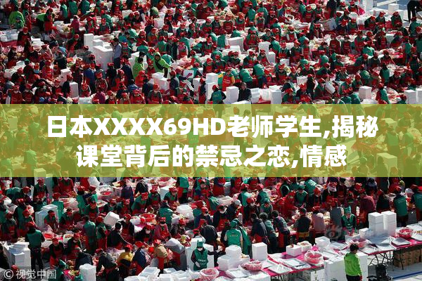 日本XXXX69HD老师学生,揭秘课堂背后的禁忌之恋,情感