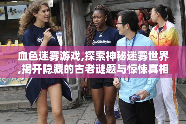 血色迷雾游戏,探索神秘迷雾世界,揭开隐藏的古老谜题与惊悚真相