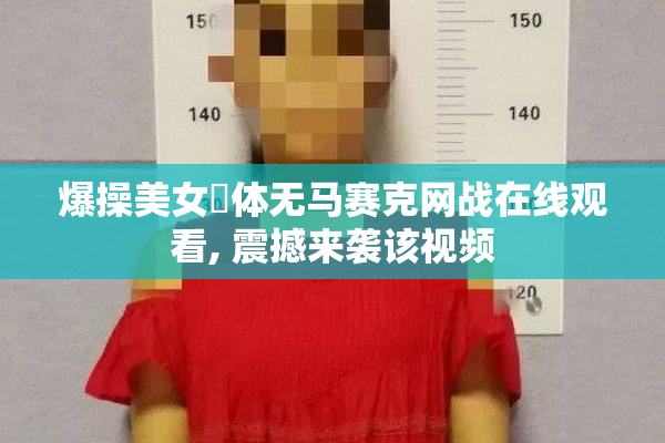 爆操美女婐体无马赛克网战在线观看, 震撼来袭该视频