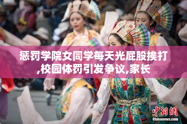 惩罚学院女同学每天光屁股挨打,校园体罚引发争议,家长