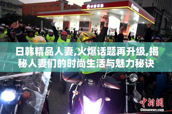 日韩精品人妻,火爆话题再升级,揭秘人妻们的时尚生活与魅力秘诀