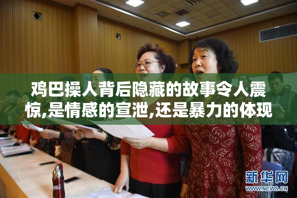鸡巴操人背后隐藏的故事令人震惊,是情感的宣泄,还是暴力的体现
